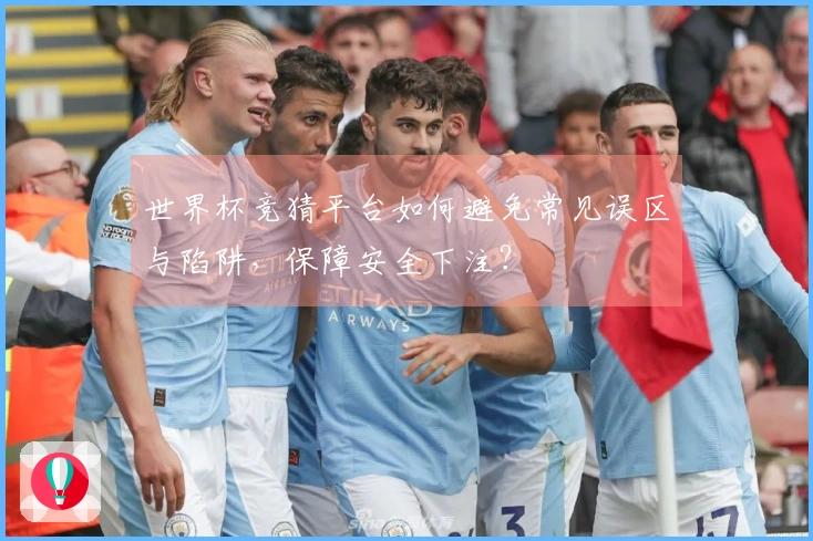 世界杯竞猜平台如何避免常见误区与陷阱,保障安全下注?