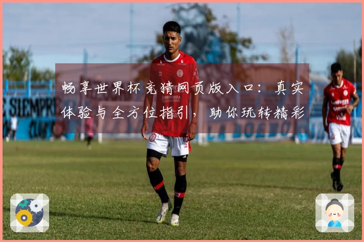 畅享世界杯竞猜网页版入口:真实体验与全方位指引,助你玩转精彩赛事