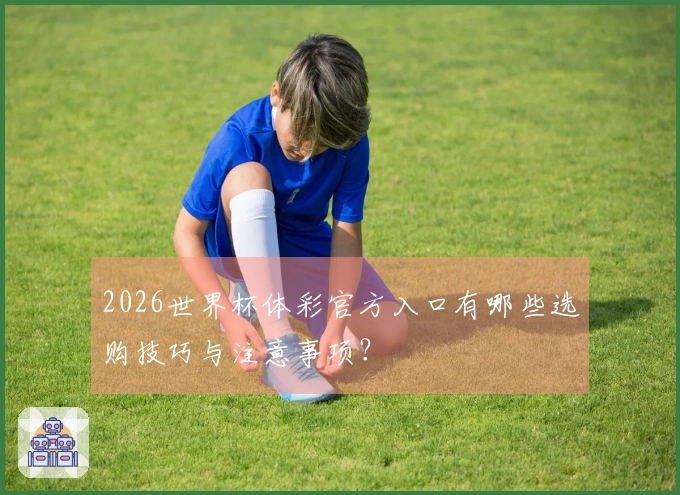 2026世界杯体彩官方入口有哪些选购技巧与注意事项？