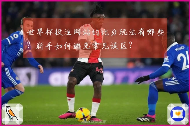 世界杯投注网站的比分玩法有哪些?新手如何避免常见误区?