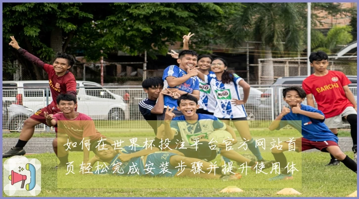 如何在世界杯投注平台官方网站首页轻松完成安装步骤并提升使用体验