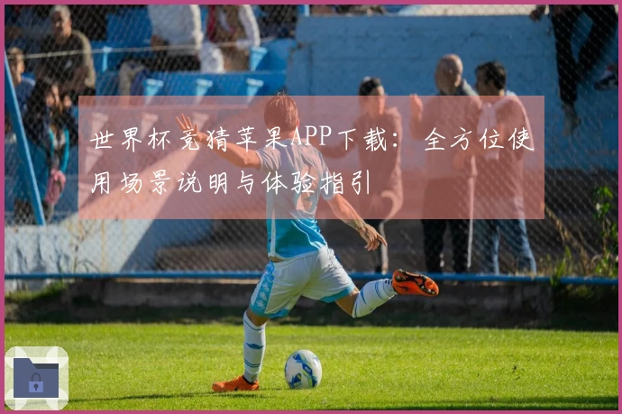 世界杯竞猜苹果APP下载:全方位使用场景说明与体验指引