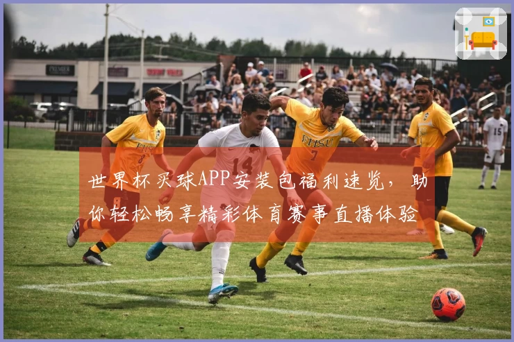 世界杯买球APP安装包福利速览，助你轻松畅享精彩体育赛事直播体验