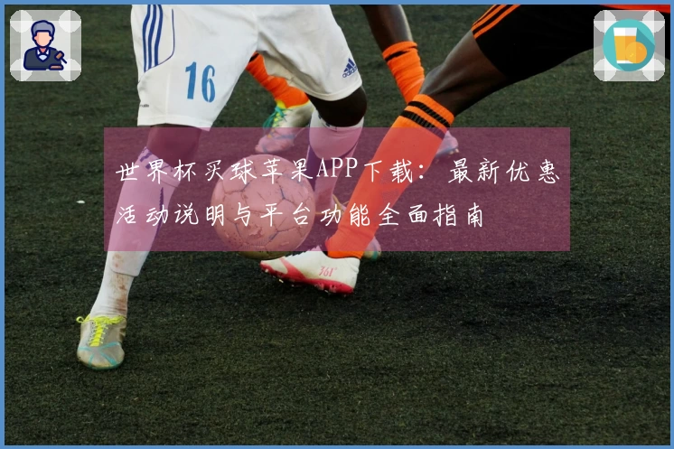 世界杯买球苹果APP下载:最新优惠活动说明与平台功能全面指南