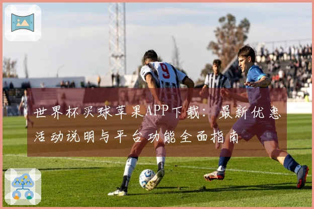 世界杯买球苹果APP下载：最新优惠活动说明与平台功能全面指南