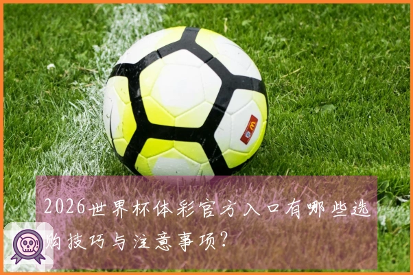 2026世界杯体彩官方入口有哪些选购技巧与注意事项?