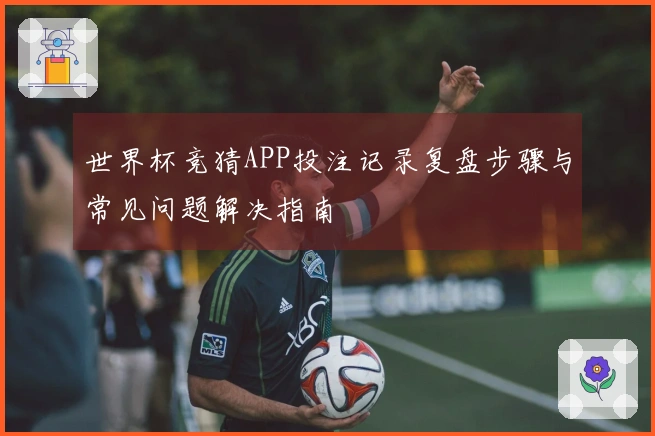 世界杯竞猜APP投注记录复盘步骤与常见问题解决指南