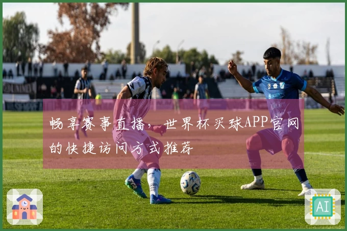 畅享赛事直播,世界杯买球APP官网的快捷访问方式推荐