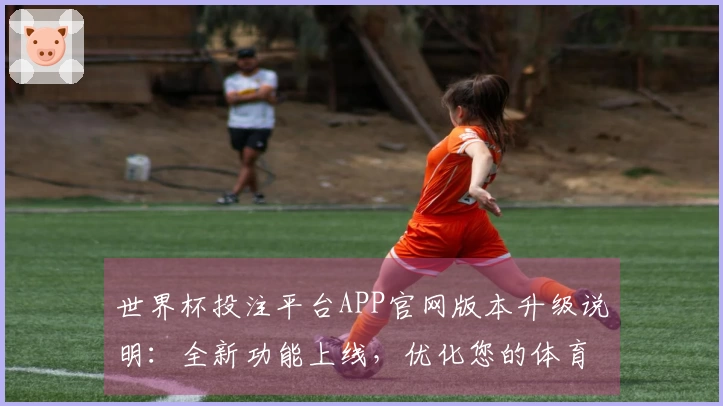 世界杯投注平台APP官网版本升级说明：全新功能上线，优化您的体育观赛体验