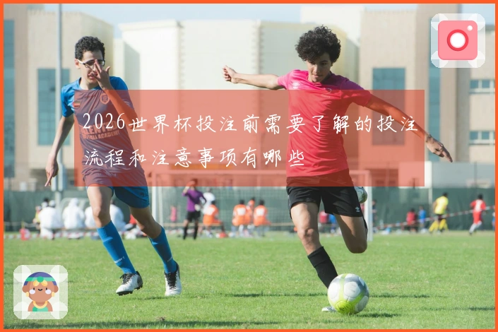 2026世界杯投注前需要了解的投注流程和注意事项有哪些