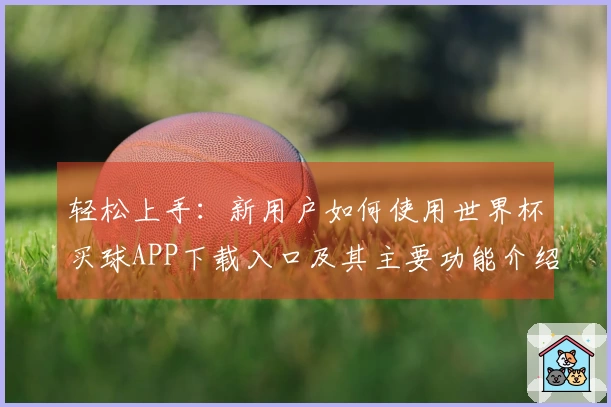 轻松上手：新用户如何使用世界杯买球APP下载入口及其主要功能介绍