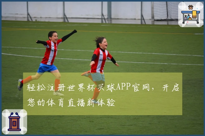 轻松注册世界杯买球APP官网，开启您的体育直播新体验
