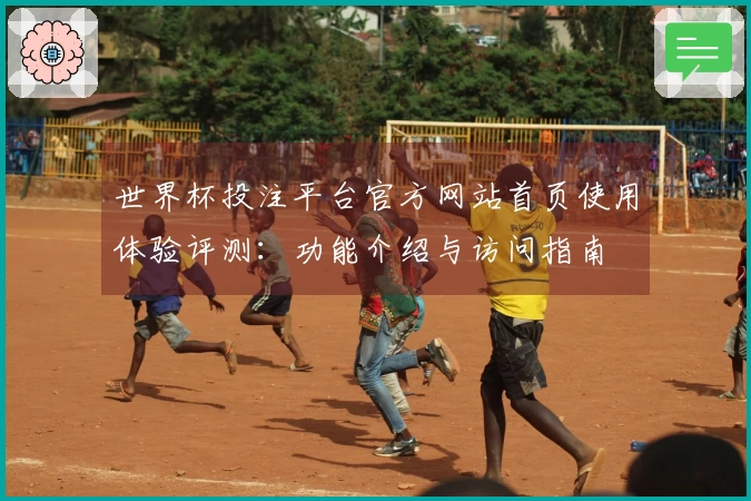 世界杯投注平台官方网站首页使用体验评测：功能介绍与访问指南