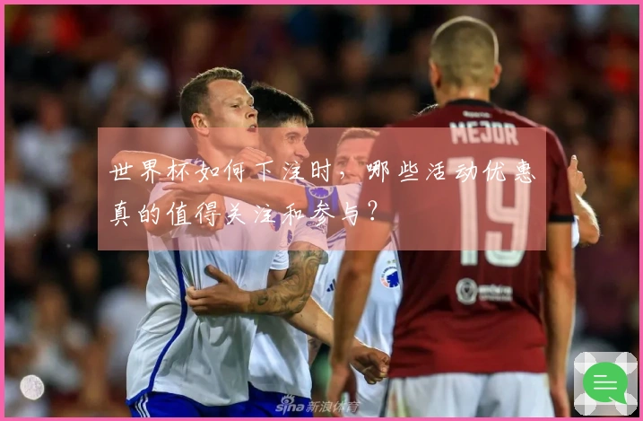 世界杯如何下注时,哪些活动优惠真的值得关注和参与?