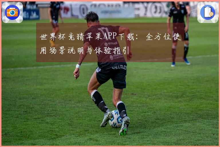 世界杯竞猜苹果APP下载：全方位使用场景说明与体验指引