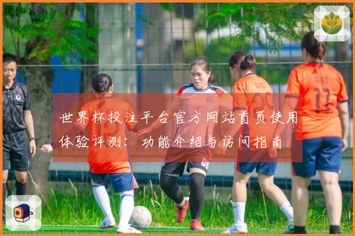 世界杯投注平台官方网站首页使用体验评测：功能介绍与访问指南