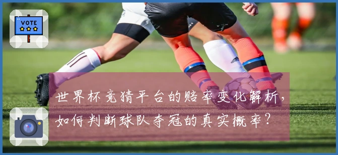 世界杯竞猜平台的赔率变化解析,如何判断球队夺冠的真实概率?